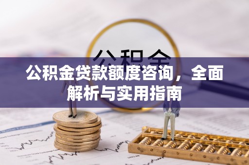 政策公积金贷款额度咨询，全面解析与实用指南