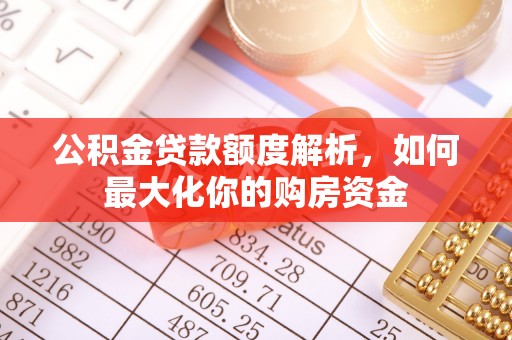 政策公积金贷款额度解析，如何最大化你的购房资金