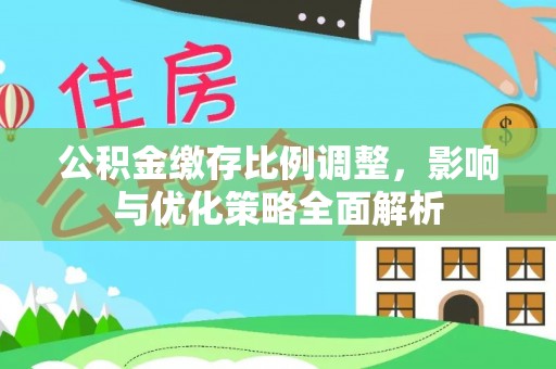 政策公积金缴存比例调整，影响与优化策略全面解析