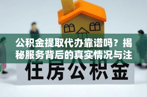 政策公积金提取代办靠谱吗？揭秘服务背后的真实情况与注意事项