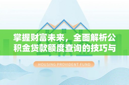 政策掌握财富未来，全面解析公积金贷款额度查询的技巧与策略
