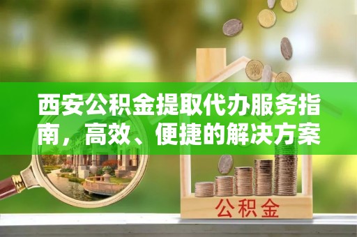 政策西安公积金提取代办服务指南，高效、便捷的解决方案