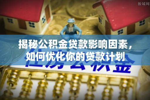 政策揭秘公积金贷款影响因素，如何优化你的贷款计划