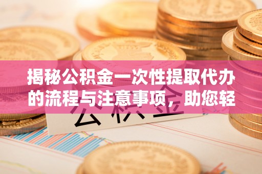 政策揭秘公积金一次性提取代办的流程与注意事项，助您轻松搞定财务规划