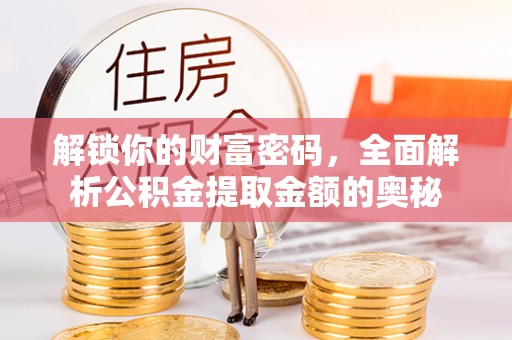 政策解锁你的财富密码，全面解析公积金提取金额的奥秘