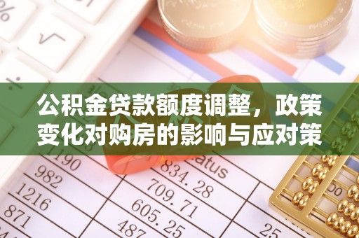 政策公积金贷款额度调整，政策变化对购房的影响与应对策略