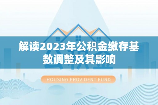 政策解读2023年公积金缴存基数调整及其影响