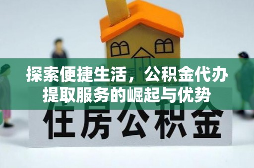 政策探索便捷生活，公积金代办提取服务的崛起与优势