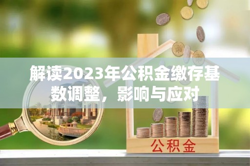 政策解读2023年公积金缴存基数调整，影响与应对