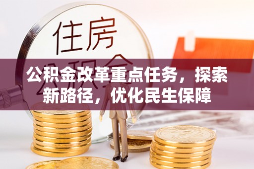 政策公积金改革重点任务，探索新路径，优化民生保障