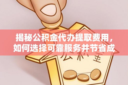 政策揭秘公积金代办提取费用，如何选择可靠服务并节省成本