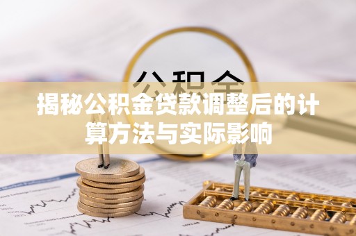 政策揭秘公积金贷款调整后的计算方法与实际影响