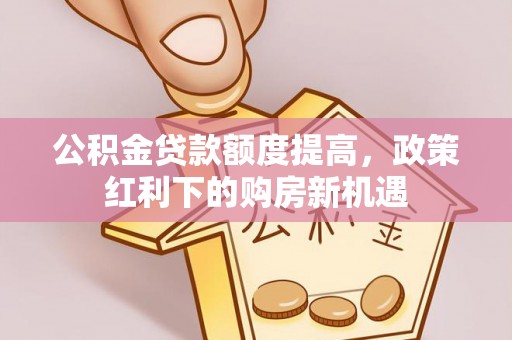 政策公积金贷款额度提高，政策红利下的购房新机遇