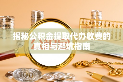 政策揭秘公积金提取代办收费的真相与避坑指南