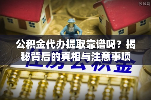 政策公积金代办提取靠谱吗？揭秘背后的真相与注意事项