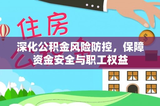 政策深化公积金风险防控，保障资金安全与职工权益