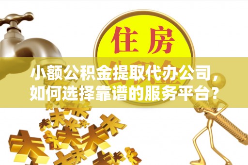 政策小额公积金提取代办公司，如何选择靠谱的服务平台？
