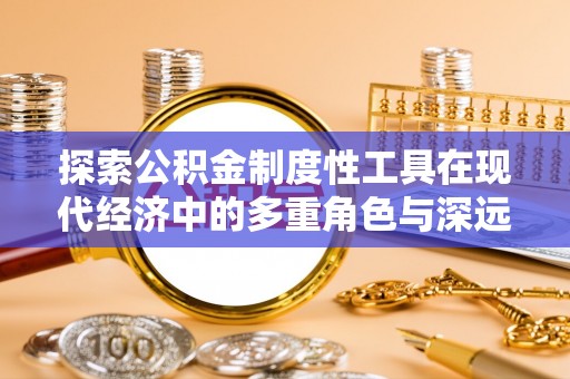 政策探索公积金制度性工具在现代经济中的多重角色与深远影响