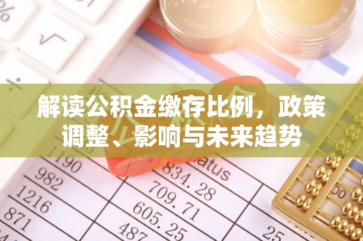 政策解读公积金缴存比例，政策调整、影响与未来趋势
