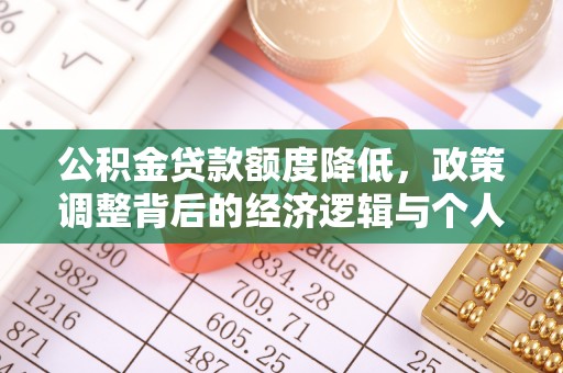 政策公积金贷款额度降低，政策调整背后的经济逻辑与个人应对策略