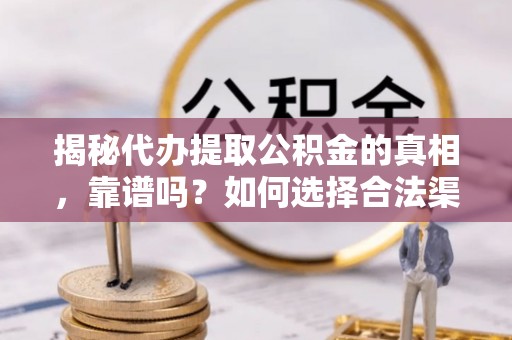 政策揭秘代办提取公积金的真相，靠谱吗？如何选择合法渠道