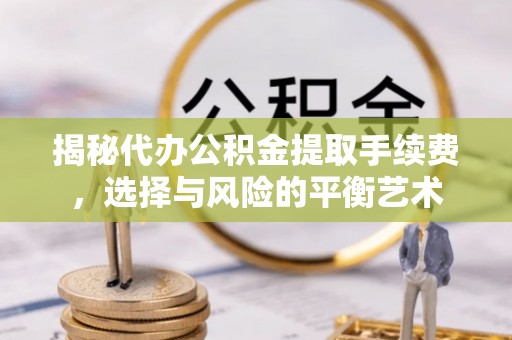 政策揭秘代办公积金提取手续费，选择与风险的平衡艺术
