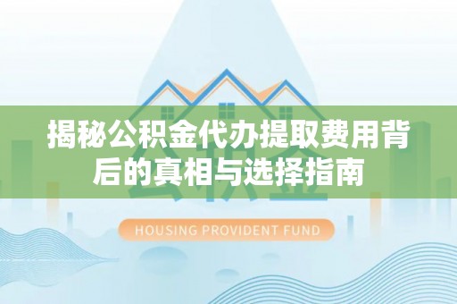 政策揭秘公积金代办提取费用背后的真相与选择指南