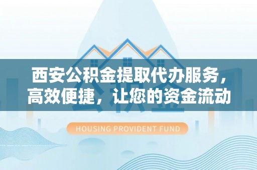 政策西安公积金提取代办服务，高效便捷，让您的资金流动更灵活