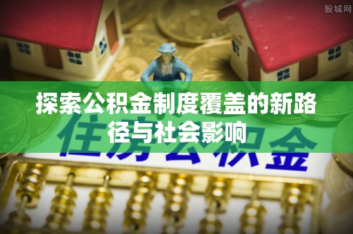 政策探索公积金制度覆盖的新路径与社会影响