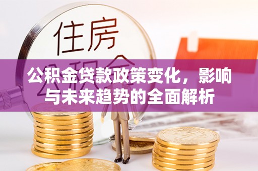 政策公积金贷款政策变化，影响与未来趋势的全面解析