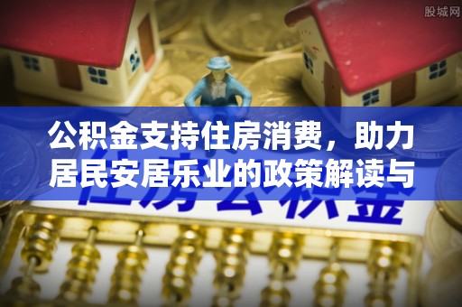 政策公积金支持住房消费，助力居民安居乐业的政策解读与展望