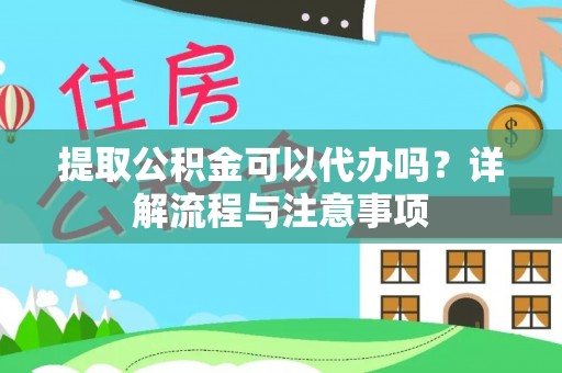 政策提取公积金可以代办吗？详解流程与注意事项