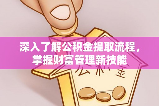 政策深入了解公积金提取流程，掌握财富管理新技能