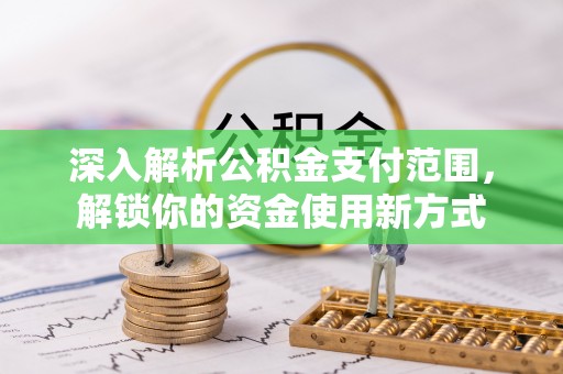 政策深入解析公积金支付范围，解锁你的资金使用新方式