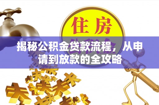 政策揭秘公积金贷款流程，从申请到放款的全攻略