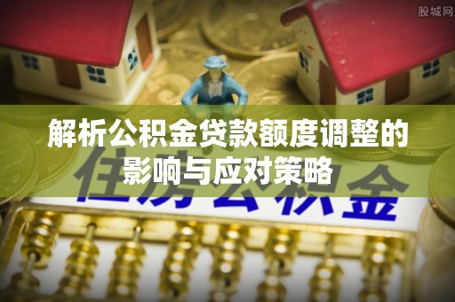 政策解析公积金贷款额度调整的影响与应对策略