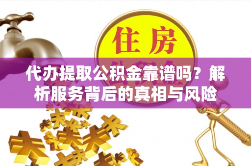 政策代办提取公积金靠谱吗？解析服务背后的真相与风险
