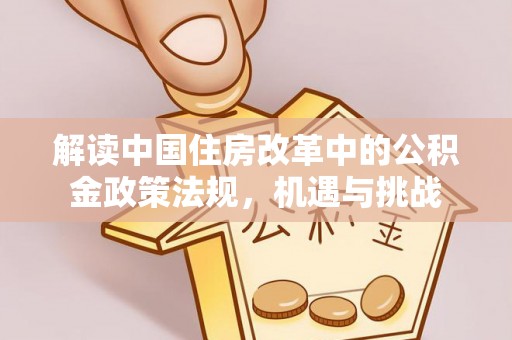 政策解读中国住房改革中的公积金政策法规，机遇与挑战