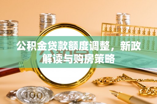 政策公积金贷款额度调整，新政解读与购房策略