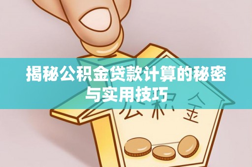 政策揭秘公积金贷款计算的秘密与实用技巧