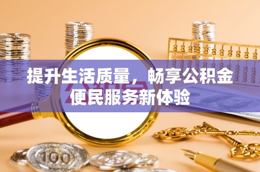 政策提升生活质量，畅享公积金便民服务新体验
