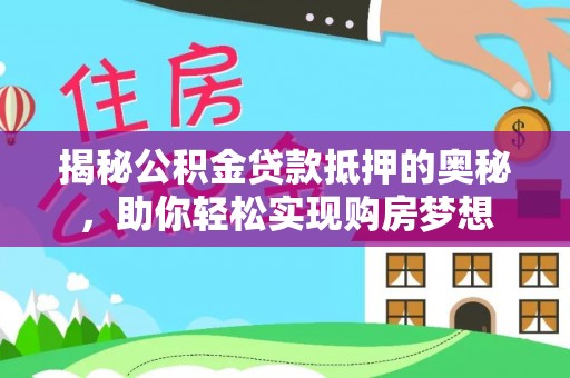 政策揭秘公积金贷款抵押的奥秘，助你轻松实现购房梦想