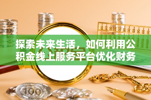 政策探索未来生活，如何利用公积金线上服务平台优化财务管理