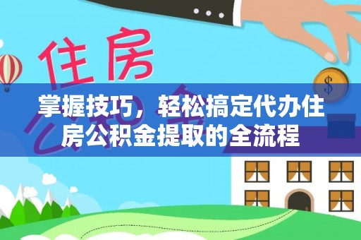 政策掌握技巧，轻松搞定代办住房公积金提取的全流程