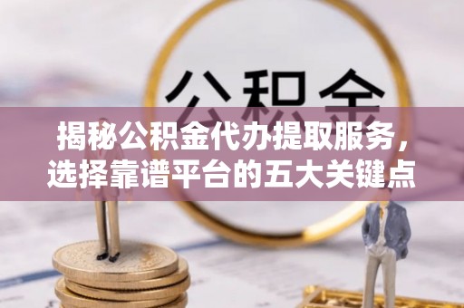 政策揭秘公积金代办提取服务，选择靠谱平台的五大关键点