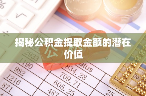 政策揭秘公积金提取金额的潜在价值