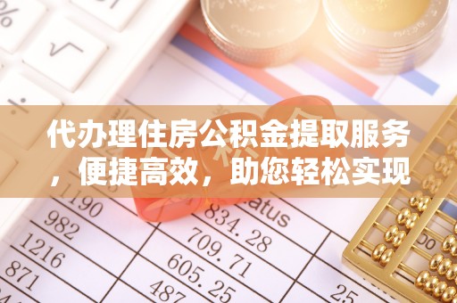 政策代办理住房公积金提取服务，便捷高效，助您轻松实现资金规划