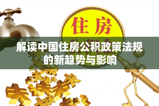 政策解读中国住房公积政策法规的新趋势与影响