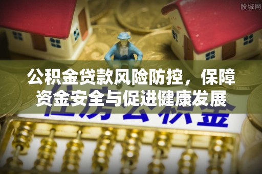 政策公积金贷款风险防控，保障资金安全与促进健康发展