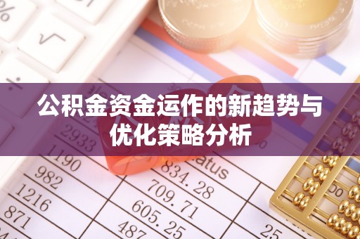 政策公积金资金运作的新趋势与优化策略分析